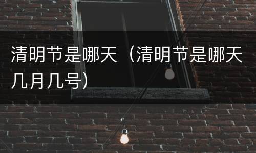 清明节是哪天（清明节是哪天几月几号）