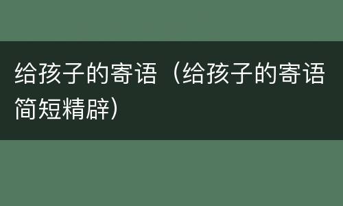 给孩子的寄语（给孩子的寄语简短精辟）