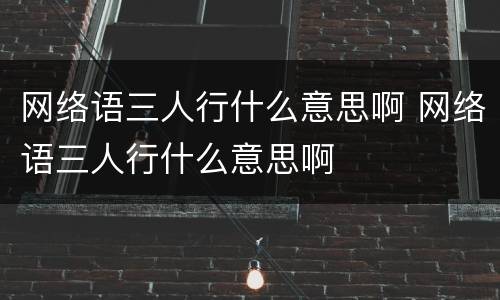 网络语三人行什么意思啊 网络语三人行什么意思啊