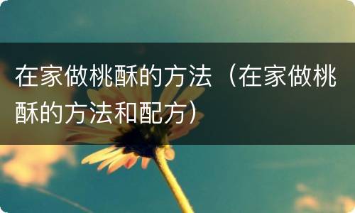 在家做桃酥的方法（在家做桃酥的方法和配方）