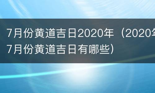 7月份黄道吉日2020年（2020年7月份黄道吉日有哪些）