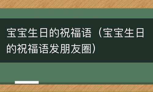宝宝生日的祝福语（宝宝生日的祝福语发朋友圈）