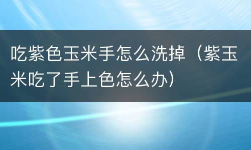 吃紫色玉米手怎么洗掉（紫玉米吃了手上色怎么办）