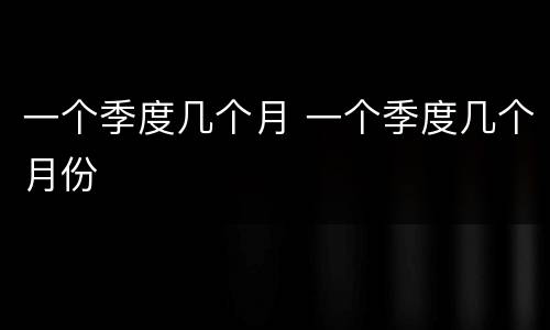 一个季度几个月 一个季度几个月份