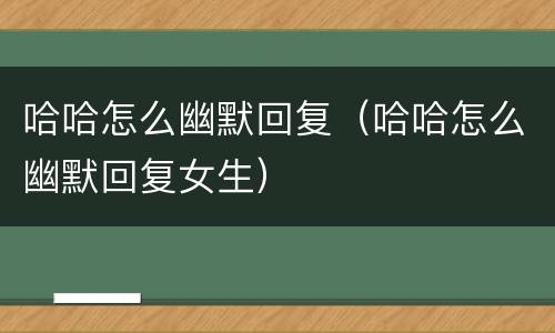 哈哈怎么幽默回复（哈哈怎么幽默回复女生）