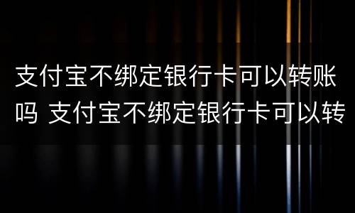 支付宝不绑定银行卡可以转账吗 支付宝不绑定银行卡可以转账吗怎么转