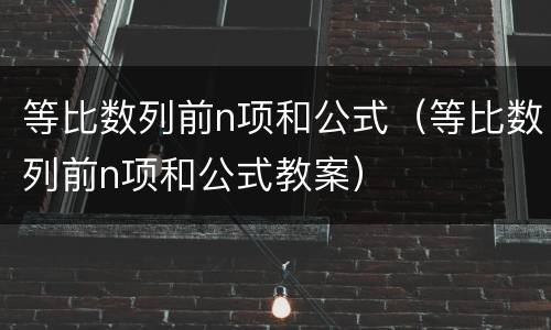 等比数列前n项和公式（等比数列前n项和公式教案）