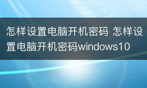 怎样设置电脑开机密码 怎样设置电脑开机密码windows10