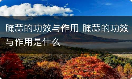 腌蒜的功效与作用 腌蒜的功效与作用是什么