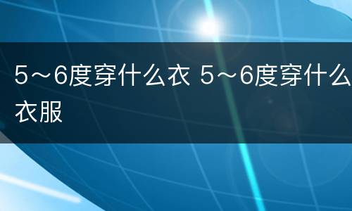 5～6度穿什么衣 5～6度穿什么衣服