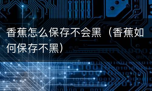 香蕉怎么保存不会黑（香蕉如何保存不黑）