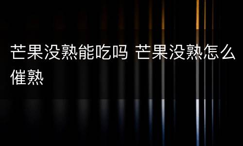 芒果没熟能吃吗 芒果没熟怎么催熟
