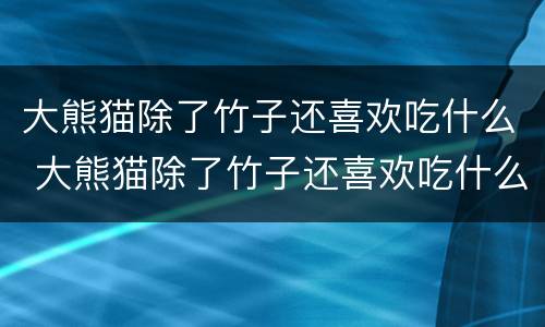 大熊猫除了竹子还喜欢吃什么 大熊猫除了竹子还喜欢吃什么呢