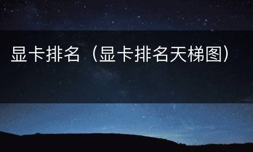 显卡排名（显卡排名天梯图）