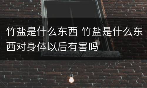 竹盐是什么东西 竹盐是什么东西对身体以后有害吗