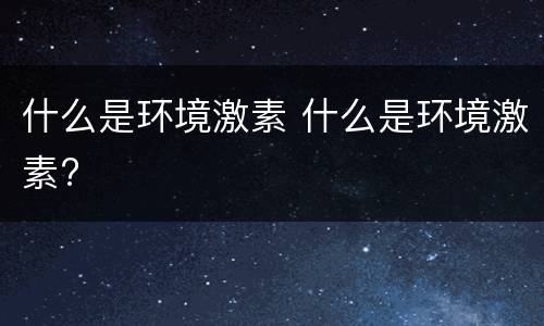 什么是环境激素 什么是环境激素?