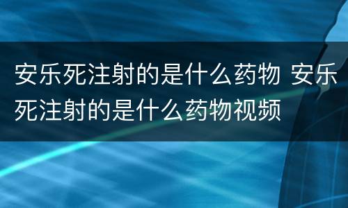 安乐死注射的是什么药物 安乐死注射的是什么药物视频