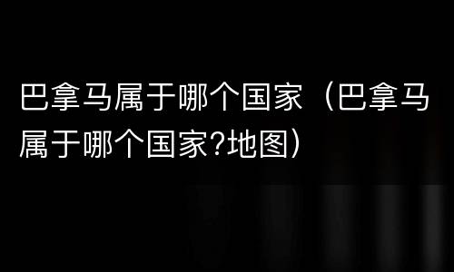 巴拿马属于哪个国家（巴拿马属于哪个国家?地图）
