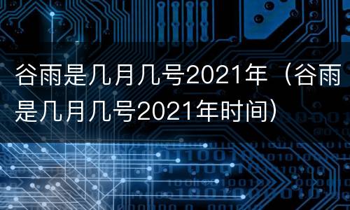 谷雨是几月几号2021年（谷雨是几月几号2021年时间）