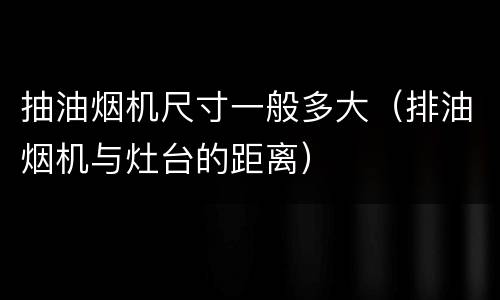 抽油烟机尺寸一般多大（排油烟机与灶台的距离）