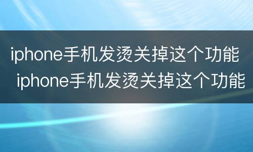iphone手机发烫关掉这个功能 iphone手机发烫关掉这个功能抖音里怎样删除收藏的音乐