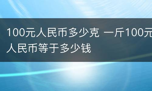 100元人民币多少克 一斤100元人民币等于多少钱