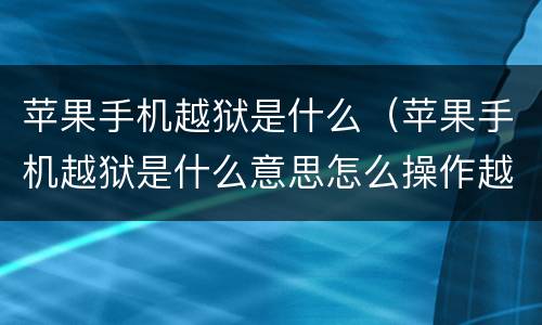 苹果手机越狱是什么（苹果手机越狱是什么意思怎么操作越狱）