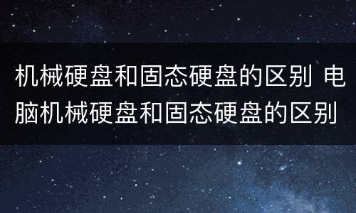 机械硬盘和固态硬盘的区别 电脑机械硬盘和固态硬盘的区别