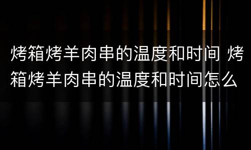 烤箱烤羊肉串的温度和时间 烤箱烤羊肉串的温度和时间怎么调