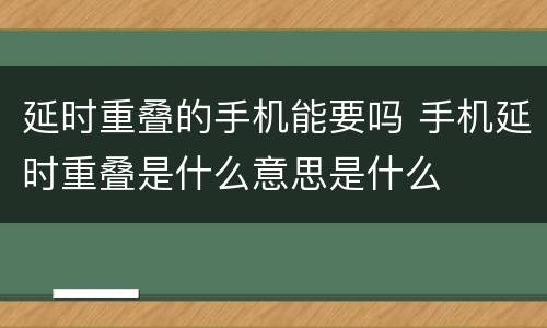 延时重叠的手机能要吗 手机延时重叠是什么意思是什么