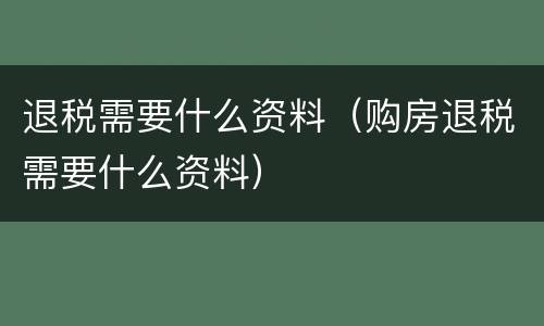 退税需要什么资料（购房退税需要什么资料）