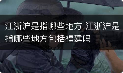 江浙沪是指哪些地方 江浙沪是指哪些地方包括福建吗