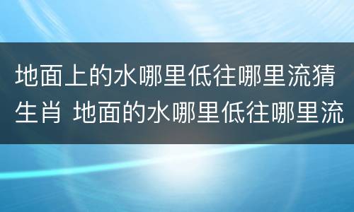 地面上的水哪里低往哪里流猜生肖 地面的水哪里低往哪里流猜生肖买马