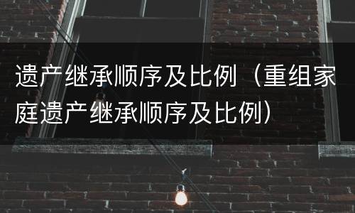 遗产继承顺序及比例（重组家庭遗产继承顺序及比例）