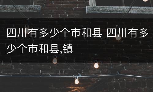 四川有多少个市和县 四川有多少个市和县,镇
