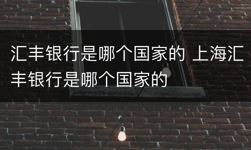 汇丰银行是哪个国家的 上海汇丰银行是哪个国家的