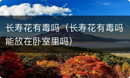 长寿花有毒吗（长寿花有毒吗能放在卧室里吗）