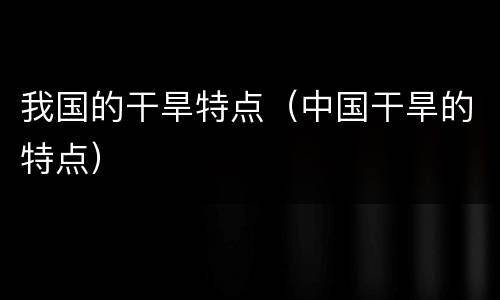 我国的干旱特点（中国干旱的特点）