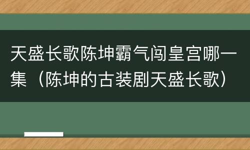 天盛长歌陈坤霸气闯皇宫哪一集（陈坤的古装剧天盛长歌）