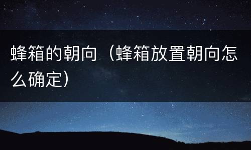 蜂箱的朝向（蜂箱放置朝向怎么确定）