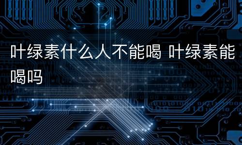 叶绿素什么人不能喝 叶绿素能喝吗