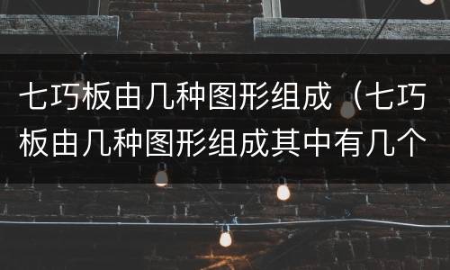 七巧板由几种图形组成（七巧板由几种图形组成其中有几个正方形有几个三角形）