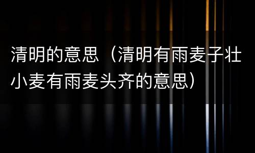 清明的意思（清明有雨麦子壮小麦有雨麦头齐的意思）