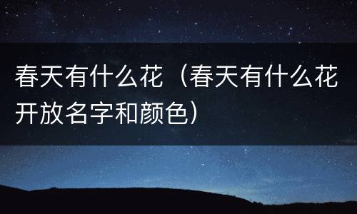春天有什么花（春天有什么花开放名字和颜色）