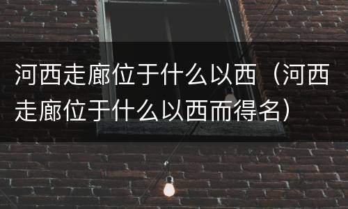 河西走廊位于什么以西（河西走廊位于什么以西而得名）