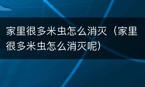 家里很多米虫怎么消灭（家里很多米虫怎么消灭呢）
