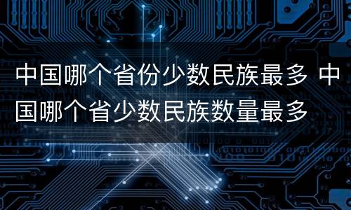 中国哪个省份少数民族最多 中国哪个省少数民族数量最多