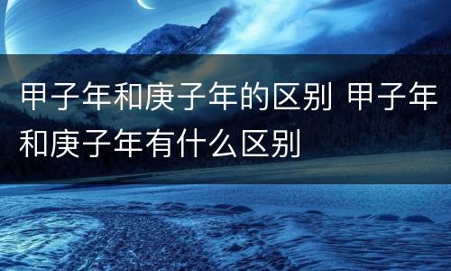 甲子年和庚子年的区别 甲子年和庚子年有什么区别