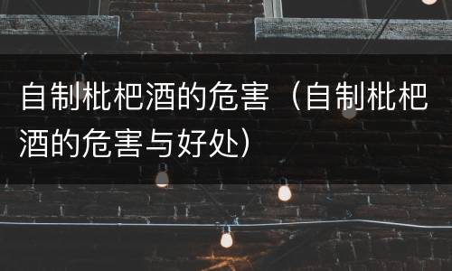 自制枇杷酒的危害（自制枇杷酒的危害与好处）