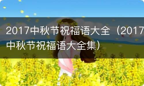 2017中秋节祝福语大全（2017中秋节祝福语大全集）